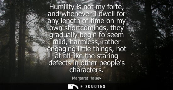 Small: Humility is not my forte, and whenever I dwell for any length of time on my own shortcomings, they grad