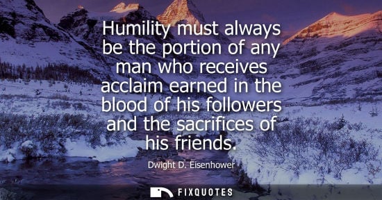 Small: Humility must always be the portion of any man who receives acclaim earned in the blood of his followers and t