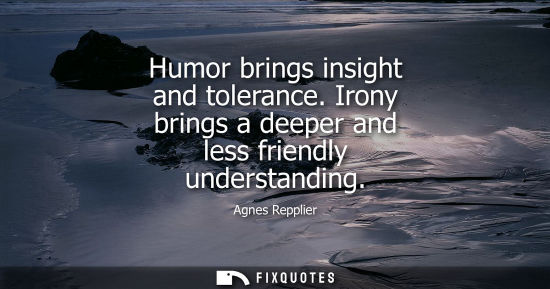 Small: Agnes Repplier: Humor brings insight and tolerance. Irony brings a deeper and less friendly understanding