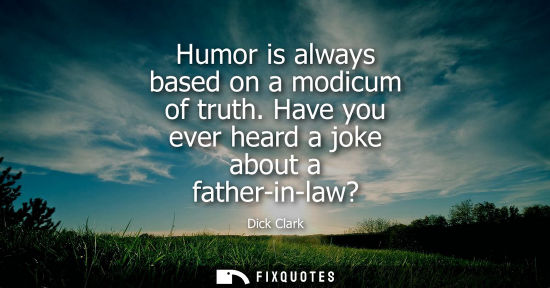 Small: Humor is always based on a modicum of truth. Have you ever heard a joke about a father-in-law? - Dick Clark