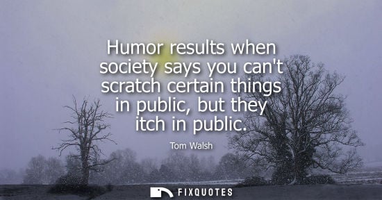 Small: Humor results when society says you cant scratch certain things in public, but they itch in public