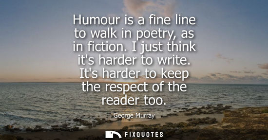 Small: Humour is a fine line to walk in poetry, as in fiction. I just think its harder to write. Its harder to