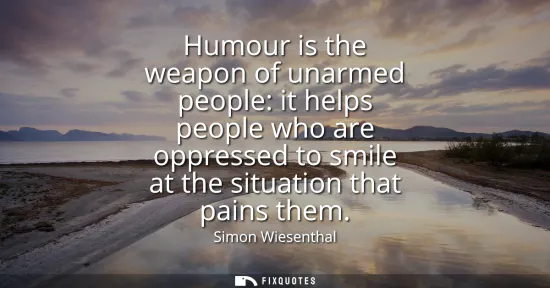 Small: Humour is the weapon of unarmed people: it helps people who are oppressed to smile at the situation that pains