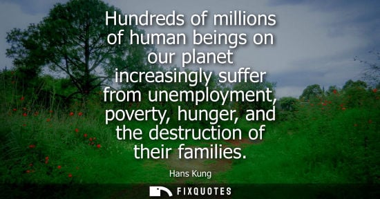 Small: Hans Kung - Hundreds of millions of human beings on our planet increasingly suffer from unemployment, poverty,