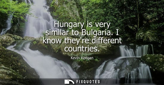 Small: Hungary is very similar to Bulgaria. I know theyre different countries