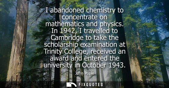 Small: I abandoned chemistry to concentrate on mathematics and physics. In 1942, I travelled to Cambridge to t