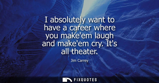 Small: I absolutely want to have a career where you makeem laugh and makeem cry. Its all theater
