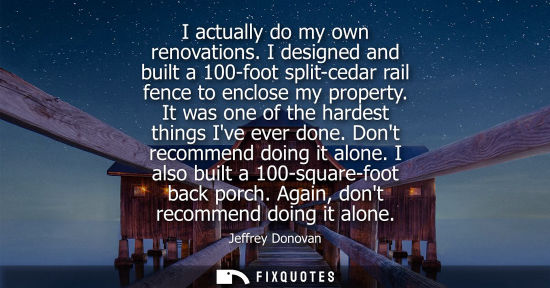 Small: I actually do my own renovations. I designed and built a 100-foot split-cedar rail fence to enclose my 