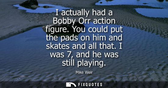 Small: I actually had a Bobby Orr action figure. You could put the pads on him and skates and all that. I was 
