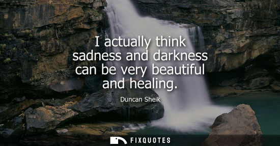 Small: I actually think sadness and darkness can be very beautiful and healing