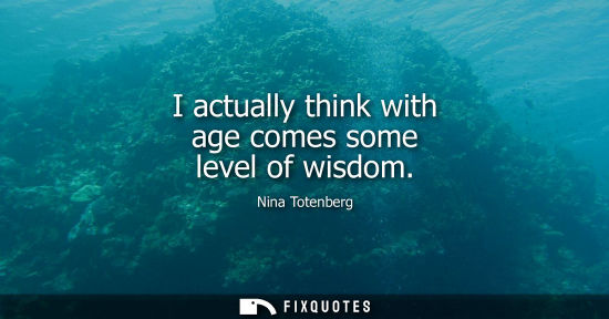 Small: I actually think with age comes some level of wisdom