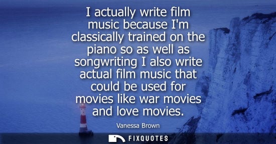 Small: I actually write film music because Im classically trained on the piano so as well as songwriting I als