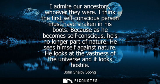 Small: I admire our ancestors, whoever they were. I think the first self-conscious person must have shaken in 