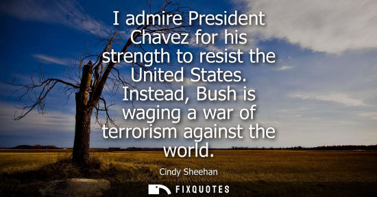 Small: I admire President Chavez for his strength to resist the United States. Instead, Bush is waging a war o