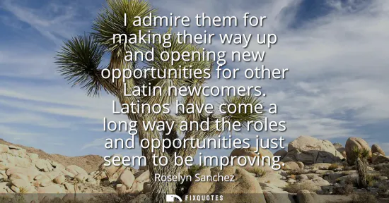 Small: I admire them for making their way up and opening new opportunities for other Latin newcomers. Latinos have co