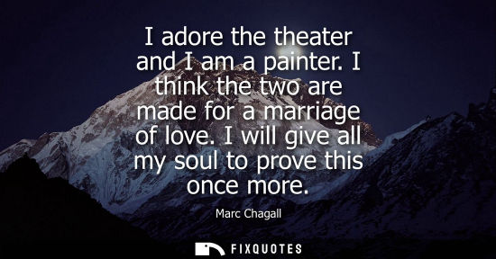 Small: I adore the theater and I am a painter. I think the two are made for a marriage of love. I will give al