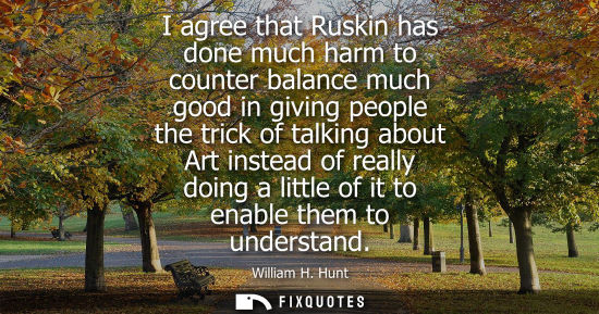 Small: I agree that Ruskin has done much harm to counter balance much good in giving people the trick of talki