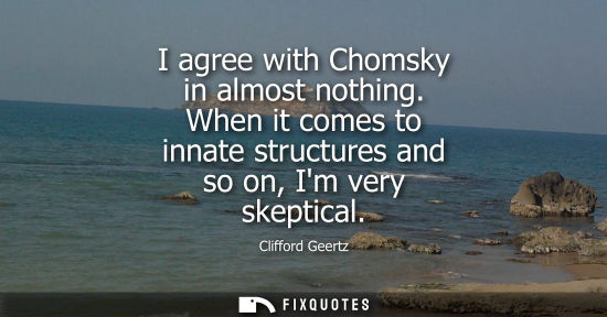 Small: I agree with Chomsky in almost nothing. When it comes to innate structures and so on, Im very skeptical