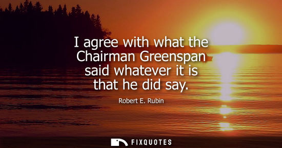Small: I agree with what the Chairman Greenspan said whatever it is that he did say