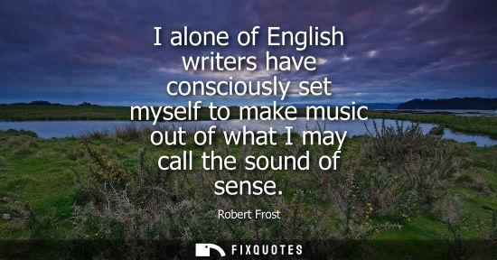 Small: Robert Frost - I alone of English writers have consciously set myself to make music out of what I may call the