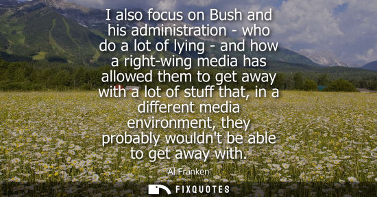 Small: I also focus on Bush and his administration - who do a lot of lying - and how a right-wing media has al
