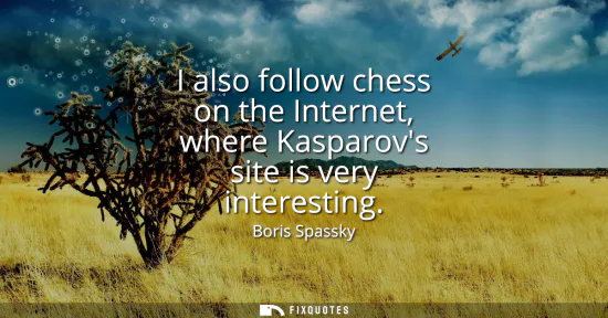 Small: I also follow chess on the Internet, where Kasparovs site is very interesting