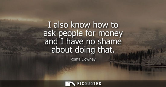 Small: I also know how to ask people for money and I have no shame about doing that