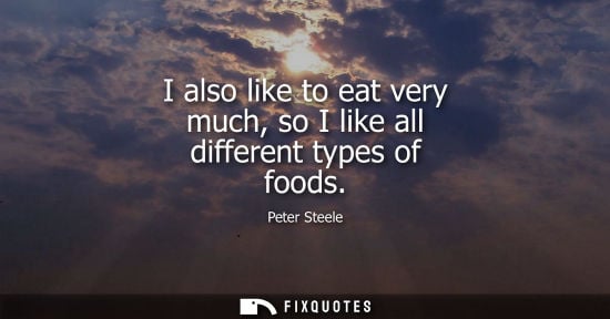 Small: I also like to eat very much, so I like all different types of foods - Peter Steele