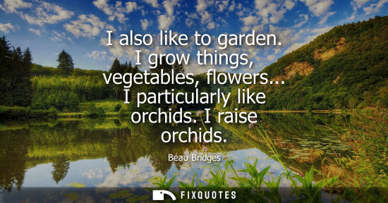 Small: I also like to garden. I grow things, vegetables, flowers... I particularly like orchids. I raise orchi