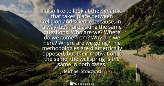 Small: I also like to look at the dynamic that takes place between religion and science because, in a way, both are a
