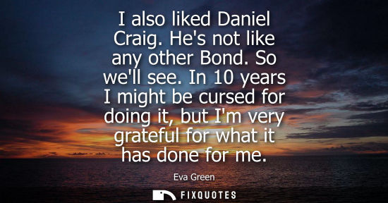 Small: I also liked Daniel Craig. Hes not like any other Bond. So well see. In 10 years I might be cursed for 
