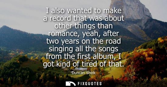 Small: I also wanted to make a record that was about other things than romance, yeah, after two years on the r