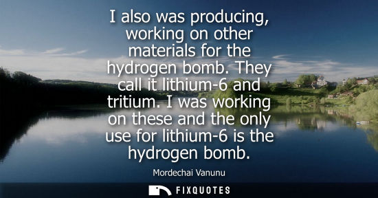 Small: I also was producing, working on other materials for the hydrogen bomb. They call it lithium-6 and tritium.