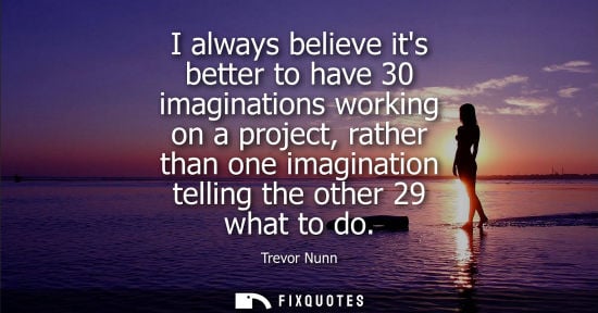 Small: I always believe its better to have 30 imaginations working on a project, rather than one imagination t