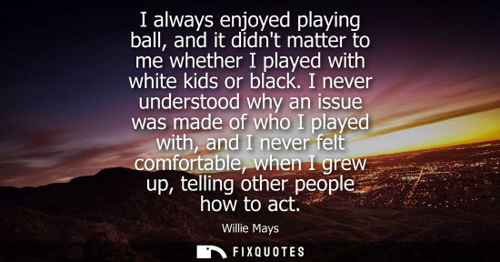 Small: I always enjoyed playing ball, and it didnt matter to me whether I played with white kids or black.