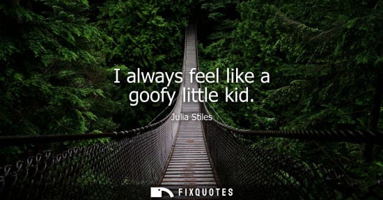 Small: I always feel like a goofy little kid