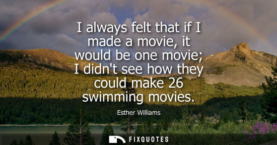 Small: I always felt that if I made a movie, it would be one movie I didnt see how they could make 26 swimming movies