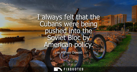 Small: I always felt that the Cubans were being pushed into the Soviet Bloc by American policy