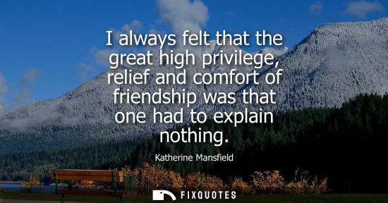 Small: I always felt that the great high privilege, relief and comfort of friendship was that one had to explain noth