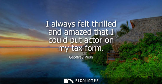Small: Geoffrey Rush: I always felt thrilled and amazed that I could put actor on my tax form