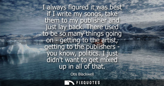 Small: I always figured it was best if I write my songs, take them to my publisher and just lay back.