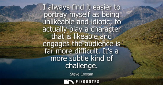 Small: I always find it easier to portray myself as being unlikeable and idiotic to actually play a character 