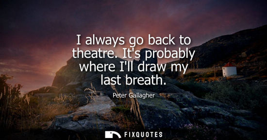 Small: I always go back to theatre. Its probably where Ill draw my last breath