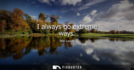 Small: I always go extreme ways