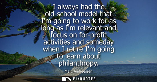 Small: Marc Andreessen: I always had the old-school model that Im going to work for as long as Im relevant and focus 