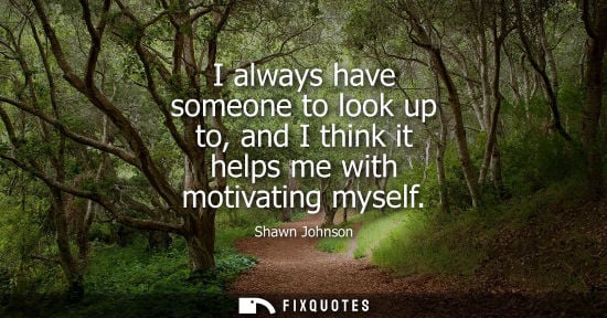 Small: I always have someone to look up to, and I think it helps me with motivating myself