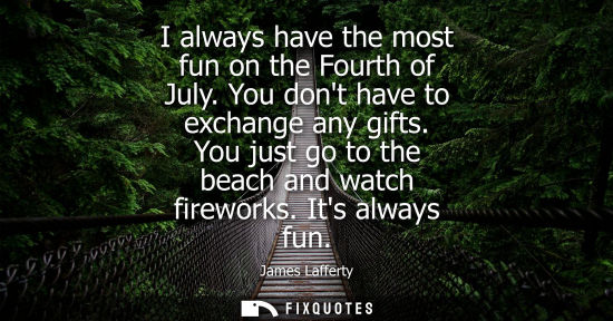 Small: I always have the most fun on the Fourth of July. You dont have to exchange any gifts. You just go to t