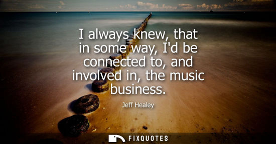 Small: I always knew, that in some way, Id be connected to, and involved in, the music business