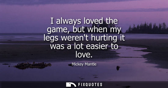 Small: I always loved the game, but when my legs werent hurting it was a lot easier to love