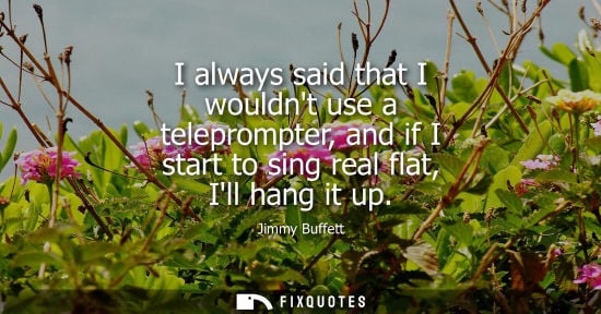 Small: I always said that I wouldnt use a teleprompter, and if I start to sing real flat, Ill hang it up